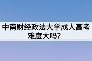 中南財經(jīng)政法大學成人高考難度大嗎？