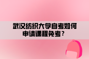 武漢紡織大學(xué)自考如何申請(qǐng)課程免考？