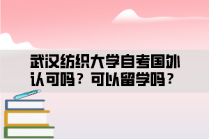 武漢紡織大學自考國外認可嗎？可以留學嗎？