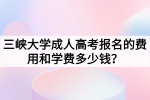 三峽大學(xué)成人高考報(bào)名的費(fèi)用和學(xué)費(fèi)多少錢？