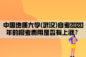 中國地質(zhì)大學(xué)(武漢)自考2020年的報考費用是否有上漲？