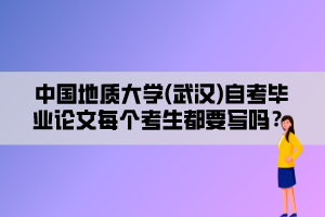 中國地質大學(武漢)自考畢業(yè)論文每個考生都要寫嗎？