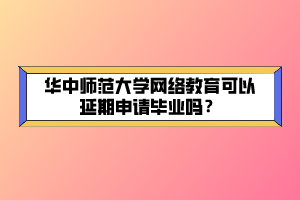 華中師范大學網(wǎng)絡教育可以延期申請畢業(yè)嗎？