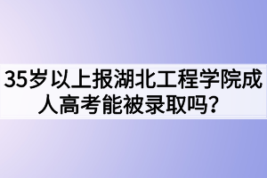 35歲以上報(bào)湖北工程學(xué)院成人高考能被錄取嗎？