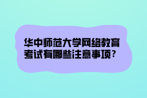 華中師范大學(xué)網(wǎng)絡(luò)教育考試有哪些注意事項(xiàng)？