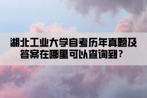 湖北工業(yè)大學(xué)自考?xì)v年真題及答案在哪里可以查詢到？