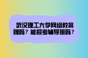 武漢理工大學(xué)網(wǎng)絡(luò)教育難嗎？能報(bào)考輔導(dǎo)班嗎？