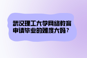 武漢理工大學(xué)網(wǎng)絡(luò)教育申請(qǐng)畢業(yè)的難度大嗎？