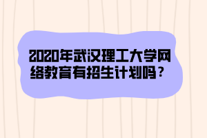 2020年武漢理工大學網(wǎng)絡(luò)教育有招生計劃嗎？