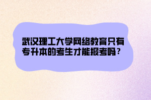 武漢理工大學(xué)網(wǎng)絡(luò)教育只有專升本的考生才能報(bào)考嗎？ (1)