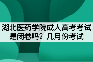 湖北醫(yī)藥學院成人高考考試是閉卷嗎？幾月份考試