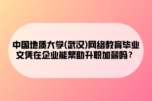 中國地質(zhì)大學(武漢)網(wǎng)絡(luò)教育畢業(yè)文憑在企業(yè)能幫助升職加薪嗎？