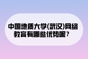 中國地質(zhì)大學(xué)(武漢)網(wǎng)絡(luò)教育有哪些優(yōu)勢呢？