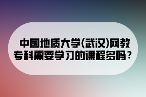 中國地質(zhì)大學(武漢)網(wǎng)教?？菩枰獙W習的課程多嗎？