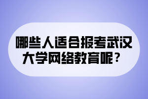 哪些人適合報(bào)考武漢大學(xué)網(wǎng)絡(luò)教育呢？