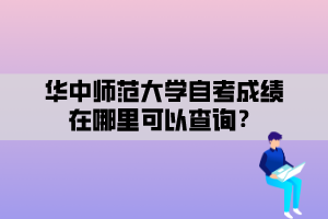 華中師范大學(xué)自考成績在哪里可以查詢？