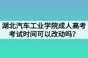 湖北汽車工業(yè)學院成人高考考試時間可以改動嗎？