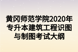 黃岡師范學(xué)院2020年專升本建筑工程識圖與制圖考試大綱