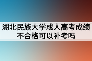 湖北民族大學成人高考成績不合格可以補考嗎