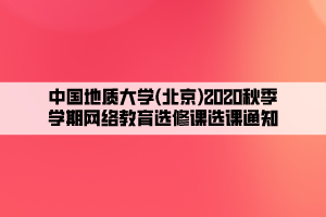 中國地質(zhì)大學(北京)2020秋季學期網(wǎng)絡教育選修課選課通知