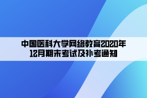 中國醫(yī)科大學網絡教育2020年12月期末考試及補考通知