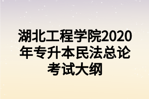 湖北工程學(xué)院2020年專(zhuān)升本民法總論考試大綱