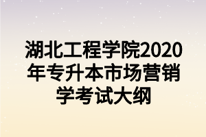 湖北工程學院2020年專升本市場營銷學考試大綱