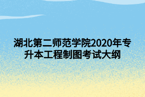 湖北第二師范學(xué)院2020年專升本工程制圖考試大綱