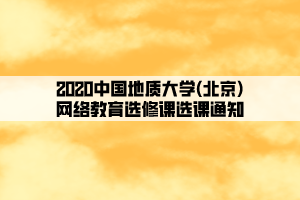 2020中國(guó)地質(zhì)大學(xué)(北京)網(wǎng)絡(luò)教育選修課選課通知