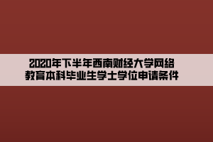 2020年下半年西南財(cái)經(jīng)大學(xué)網(wǎng)絡(luò)教育本科畢業(yè)生學(xué)士學(xué)位申請條件