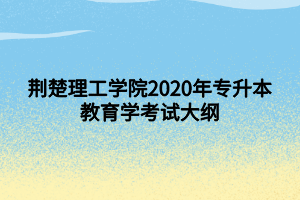 荊楚理工學(xué)院2020年專(zhuān)升本教育學(xué)考試大綱