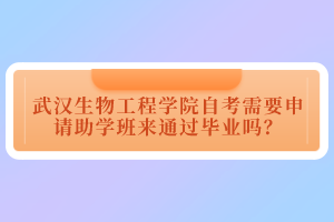 武漢生物工程學(xué)院自考需要申請助學(xué)班來通過畢業(yè)嗎？