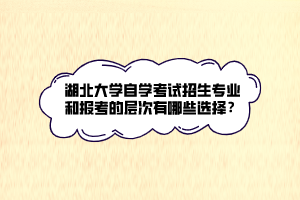 湖北大學(xué)自學(xué)考試招生專業(yè)和報考的層次有哪些選擇？