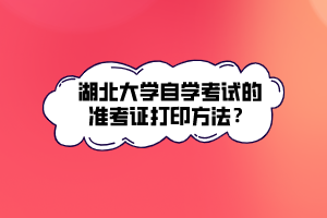 湖北大學自學考試的準考證打印方法？