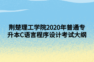 荊楚理工學(xué)院2020年普通專升本C語言程序設(shè)計考試大綱