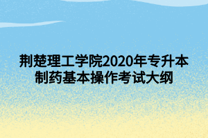 荊楚理工學(xué)院2020年專升本制藥基本操作考試大綱