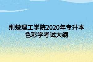 荊楚理工學(xué)院2020年專升本色彩學(xué)考試大綱