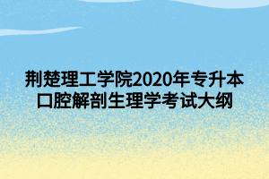 荊楚理工學院2020年專升本口腔解剖生理學考試大綱