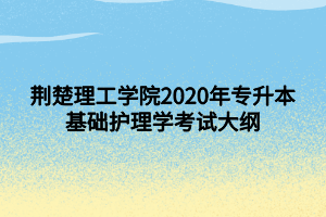 荊楚理工學(xué)院2020年專升本基礎(chǔ)護(hù)理學(xué)考試大綱