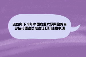 2020年下半年中國農業(yè)大學網絡教育學位英語考試準考證打印注意事項