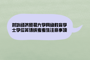 對外經濟貿易大學網絡教育學士學位英語統(tǒng)考考生注意事項