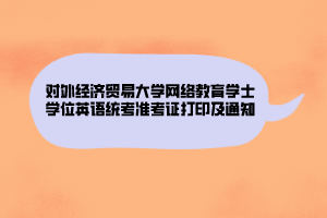 對外經(jīng)濟貿(mào)易大學網(wǎng)絡(luò)教育學士學位英語統(tǒng)考準考證打印及通知