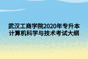 武漢工商學(xué)院2020年專升本計(jì)算機(jī)科學(xué)與技術(shù)考試大綱