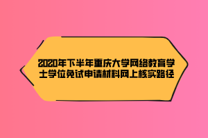 2020年下半年重慶大學網(wǎng)絡教育學士學位免試申請材料網(wǎng)上核實路徑