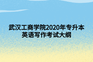 武漢工商學(xué)院2020年專升本英語寫作考試大綱