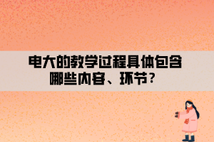 電大的教學(xué)過程具體包含哪些內(nèi)容、環(huán)節(jié)？