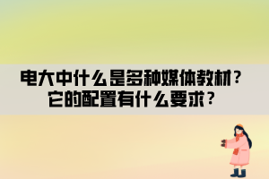 電大中什么是多種媒體教材？它的配置有什么要求？