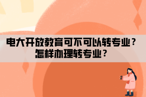 電大開放教育可不可以轉(zhuǎn)專業(yè)？怎樣辦理轉(zhuǎn)專業(yè)？