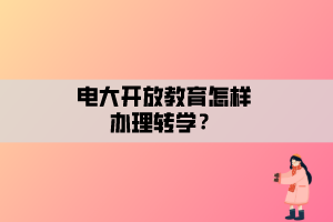 電大開放教育怎樣辦理轉(zhuǎn)學(xué)？