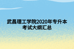 武昌理工學(xué)院2020年專(zhuān)升本考試大綱匯總